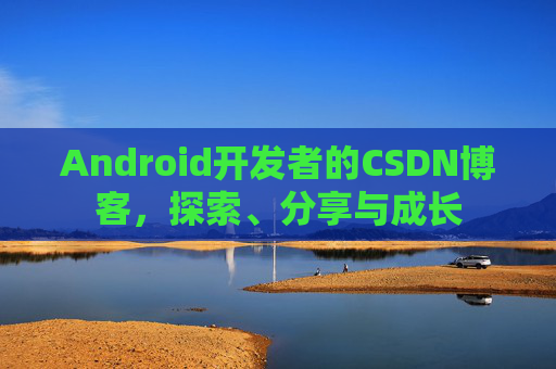 Android开发者的CSDN博客,探索、分享与成长